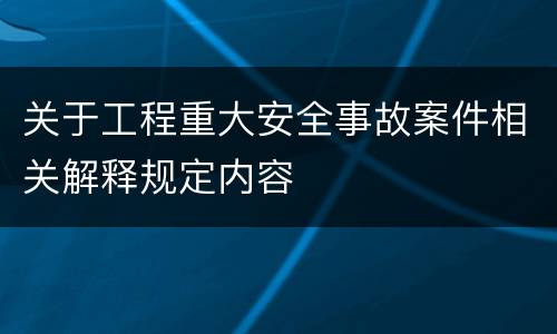 关于工程重大安全事故案件相关解释规定内容