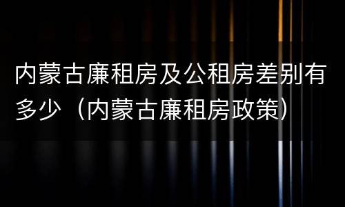 内蒙古廉租房及公租房差别有多少（内蒙古廉租房政策）