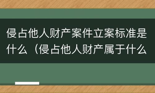 侵占他人财产案件立案标准是什么（侵占他人财产属于什么案件）