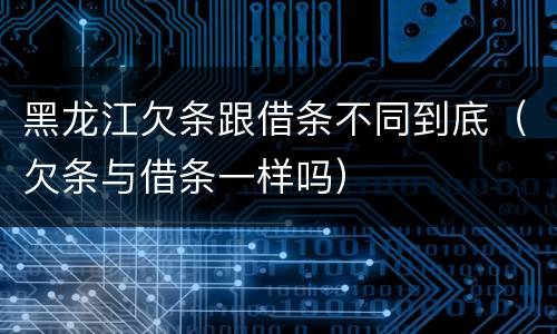 黑龙江欠条跟借条不同到底（欠条与借条一样吗）