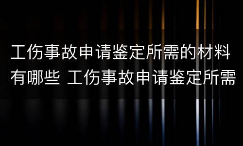工伤事故申请鉴定所需的材料有哪些 工伤事故申请鉴定所需的材料有哪些要求