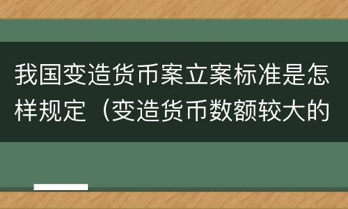 我国变造货币案立案标准是怎样规定（变造货币数额较大的处多少年以下有期徒刑）