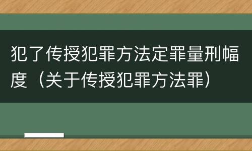 犯了传授犯罪方法定罪量刑幅度（关于传授犯罪方法罪）