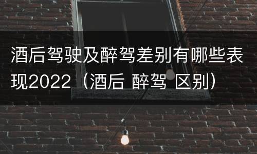 酒后驾驶及醉驾差别有哪些表现2022（酒后 醉驾 区别）