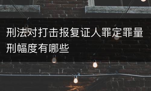 刑法对打击报复证人罪定罪量刑幅度有哪些