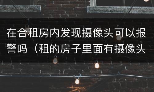 在合租房内发现摄像头可以报警吗（租的房子里面有摄像头可以报警吗）