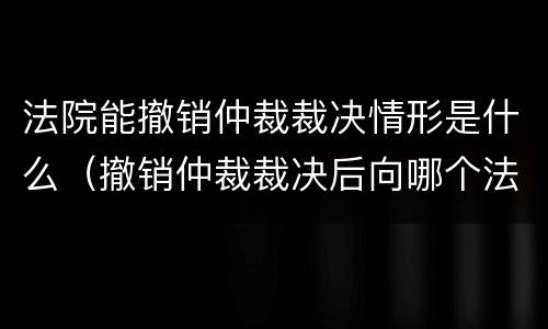 法院能撤销仲裁裁决情形是什么（撤销仲裁裁决后向哪个法院起诉）