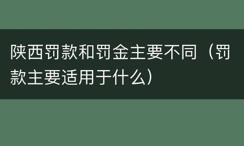 陕西罚款和罚金主要不同（罚款主要适用于什么）