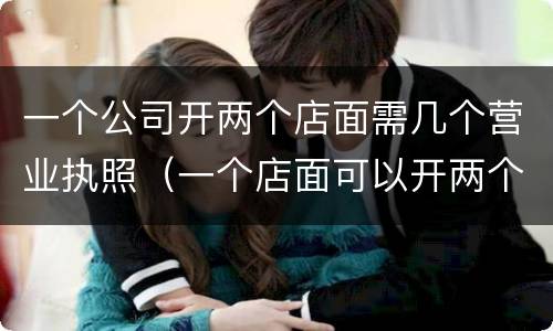 一个公司开两个店面需几个营业执照（一个店面可以开两个营业执照吗）