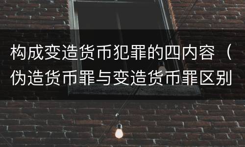 构成变造货币犯罪的四内容（伪造货币罪与变造货币罪区别的关键是）