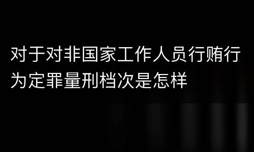 对于对非国家工作人员行贿行为定罪量刑档次是怎样