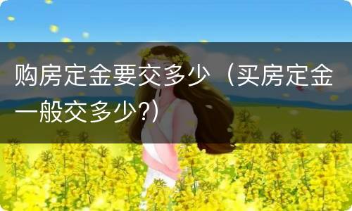 购房定金要交多少（买房定金一般交多少?）