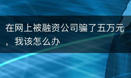 在网上被融资公司骗了五万元，我该怎么办