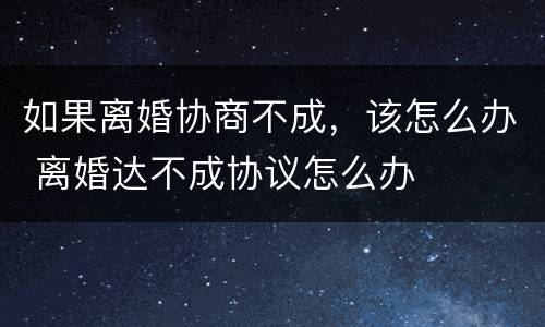 如果离婚协商不成，该怎么办 离婚达不成协议怎么办