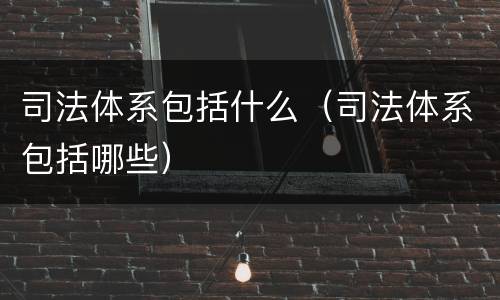 司法体系包括什么（司法体系包括哪些）