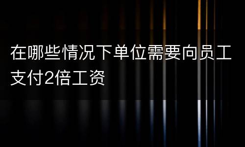 在哪些情况下单位需要向员工支付2倍工资