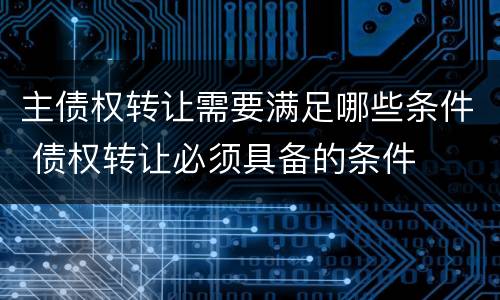 主债权转让需要满足哪些条件 债权转让必须具备的条件