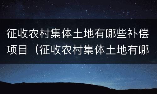 征收农村集体土地有哪些补偿项目（征收农村集体土地有哪些补偿项目可以申请）