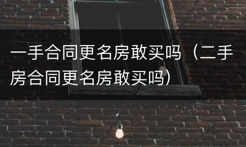 一手合同更名房敢买吗（二手房合同更名房敢买吗）