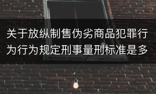 关于放纵制售伪劣商品犯罪行为行为规定刑事量刑标准是多少