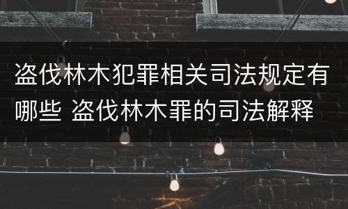 盗伐林木犯罪相关司法规定有哪些 盗伐林木罪的司法解释