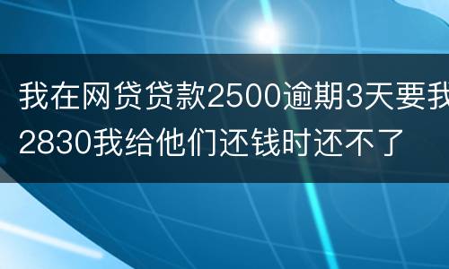 我在网贷贷款2500逾期3天要我2830我给他们还钱时还不了