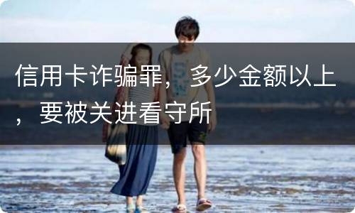 信用卡诈骗罪，多少金额以上，要被关进看守所
