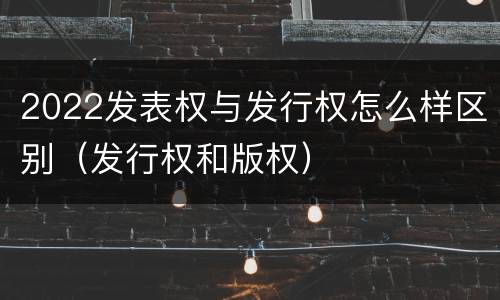2022发表权与发行权怎么样区别（发行权和版权）
