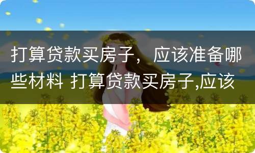 打算贷款买房子，应该准备哪些材料 打算贷款买房子,应该准备哪些材料呢