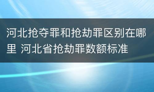 河北抢夺罪和抢劫罪区别在哪里 河北省抢劫罪数额标准