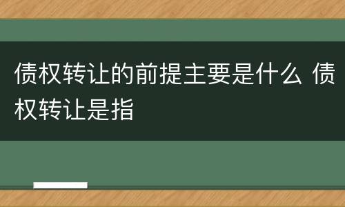 债权转让的前提主要是什么 债权转让是指
