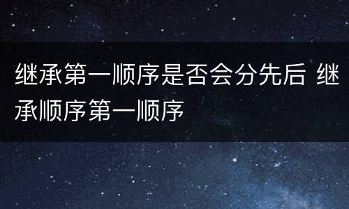 继承第一顺序是否会分先后 继承顺序第一顺序