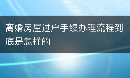 离婚房屋过户手续办理流程到底是怎样的