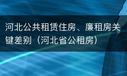 河北公共租赁住房、廉租房关键差别（河北省公租房）