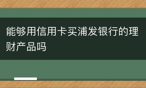 能够用信用卡买浦发银行的理财产品吗