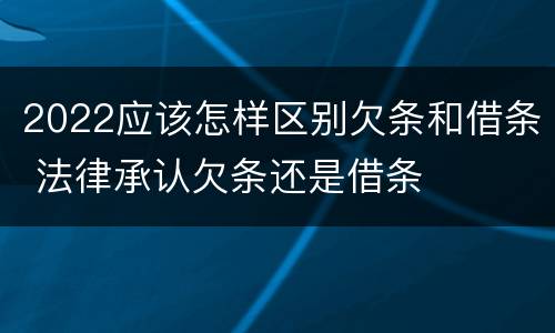 2022应该怎样区别欠条和借条 法律承认欠条还是借条