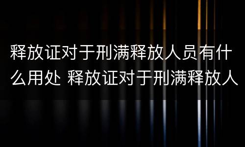 释放证对于刑满释放人员有什么用处 释放证对于刑满释放人员有什么用处吗