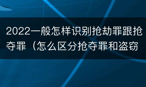2022一般怎样识别抢劫罪跟抢夺罪（怎么区分抢夺罪和盗窃罪）
