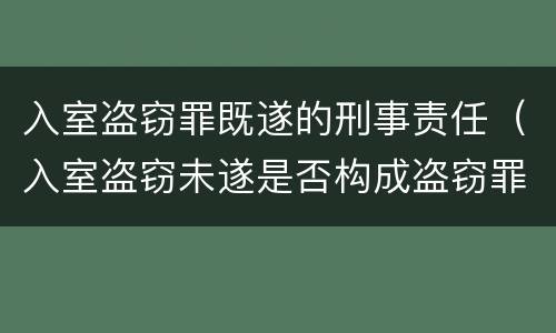 入室盗窃罪既遂的刑事责任（入室盗窃未遂是否构成盗窃罪）