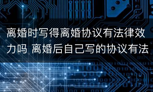 离婚时写得离婚协议有法律效力吗 离婚后自己写的协议有法律效力吗