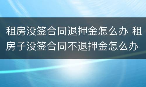 租房没签合同退押金怎么办 租房子没签合同不退押金怎么办