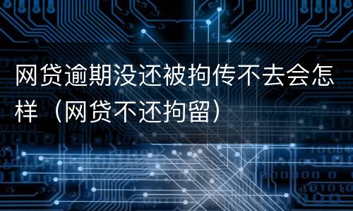 网贷逾期没还被拘传不去会怎样（网贷不还拘留）
