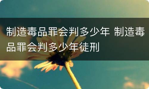 制造毒品罪会判多少年 制造毒品罪会判多少年徒刑