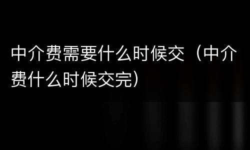 中介费需要什么时候交（中介费什么时候交完）