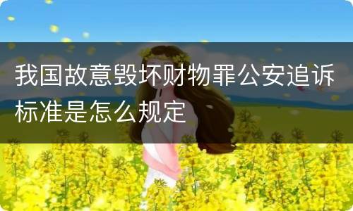 我国故意毁坏财物罪公安追诉标准是怎么规定