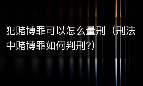 犯赌博罪可以怎么量刑（刑法中赌博罪如何判刑?）