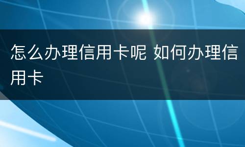 怎么办理信用卡呢 如何办理信用卡