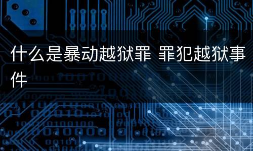 什么是暴动越狱罪 罪犯越狱事件