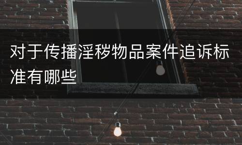 对于传播淫秽物品案件追诉标准有哪些