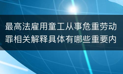 最高法雇用童工从事危重劳动罪相关解释具体有哪些重要内容
